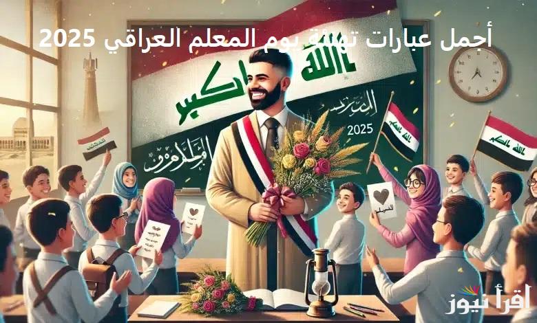 “كل عام وأنت خير معلم” أجمل عبارات تهنئة يوم المعلم العراقي 2025 Iraqi Teacher’s Day  رسائل شكر وتقدير 