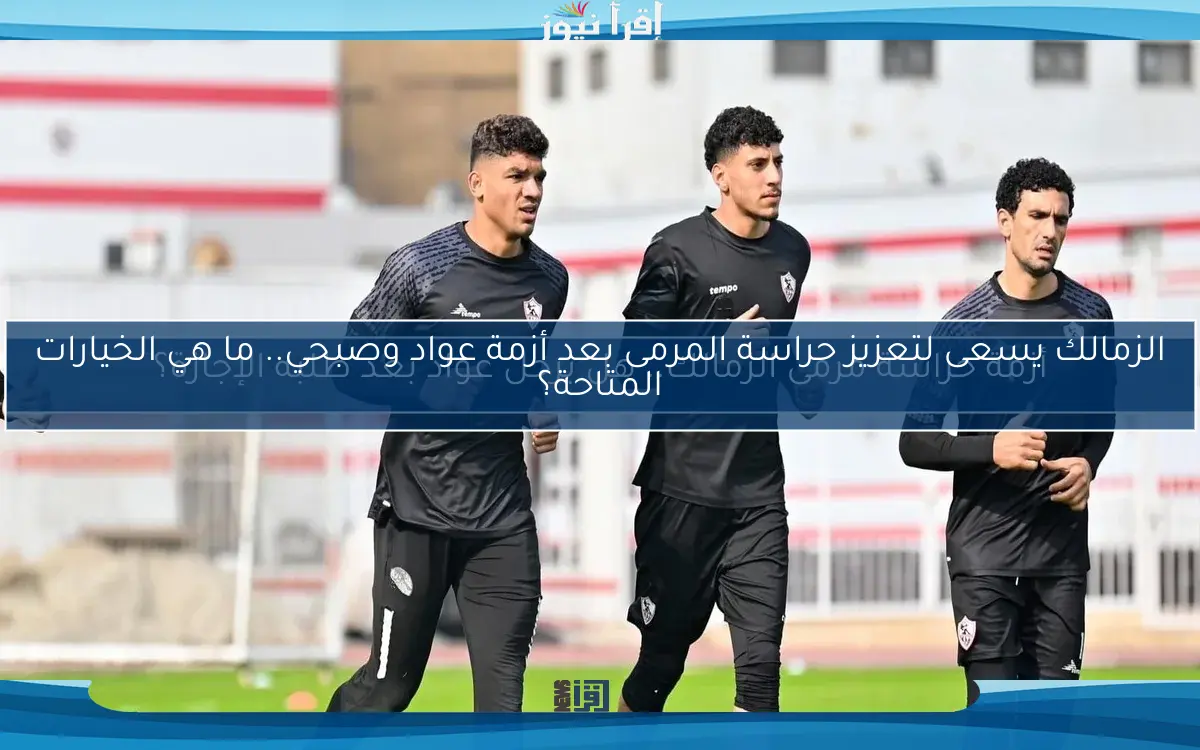 الزمالك يسعى لتعزيز حراسة المرمى بعد أزمة عواد وصبحي.. ما هي الخيارات المتاحة؟