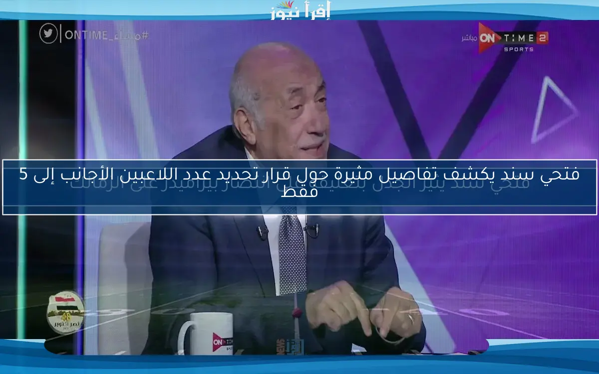 فتحي سند يكشف تفاصيل مثيرة حول قرار تحديد عدد اللاعبين الأجانب إلى 5 فقط
