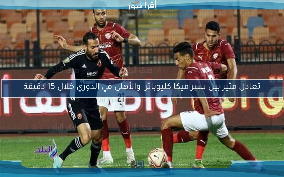 تعادل مثير بين سيراميكا كليوباترا والأهلي في الدوري خلال 15 دقيقة