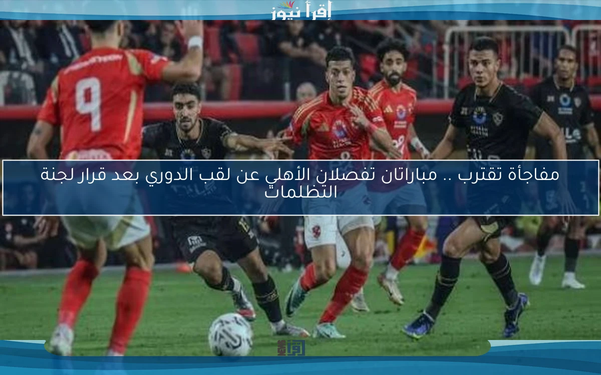 مفاجأة تقترب .. مباراتان تفصلان الأهلي عن لقب الدوري بعد قرار لجنة التظلمات