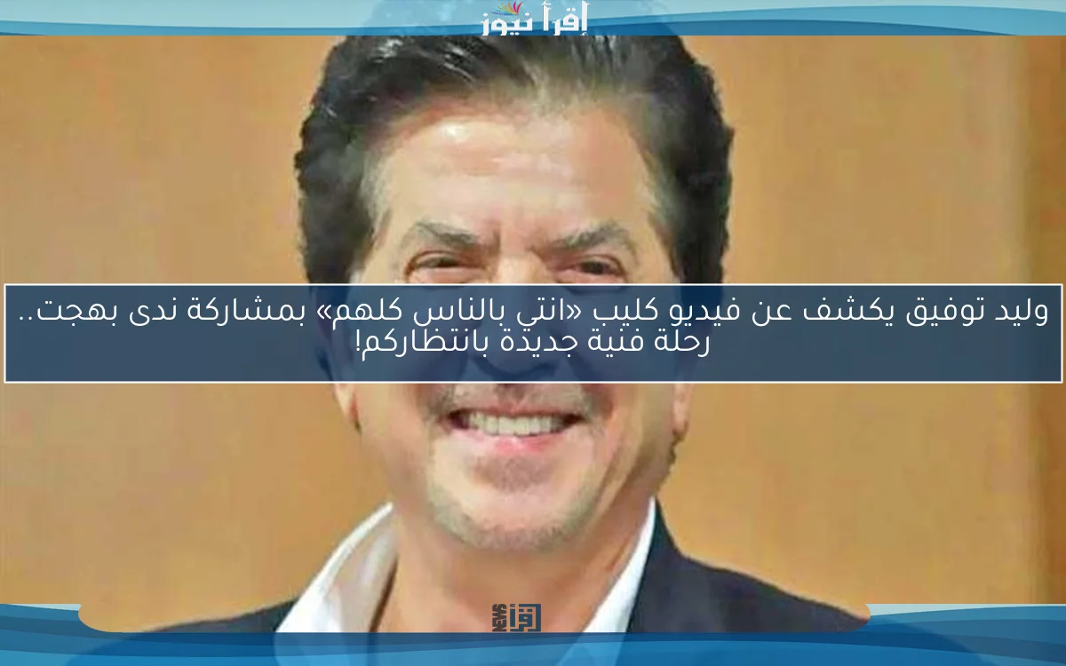 وليد توفيق يكشف عن فيديو كليب «انتي بالناس كلهم» بمشاركة ندى بهجت.. رحلة فنية جديدة بانتظاركم!
