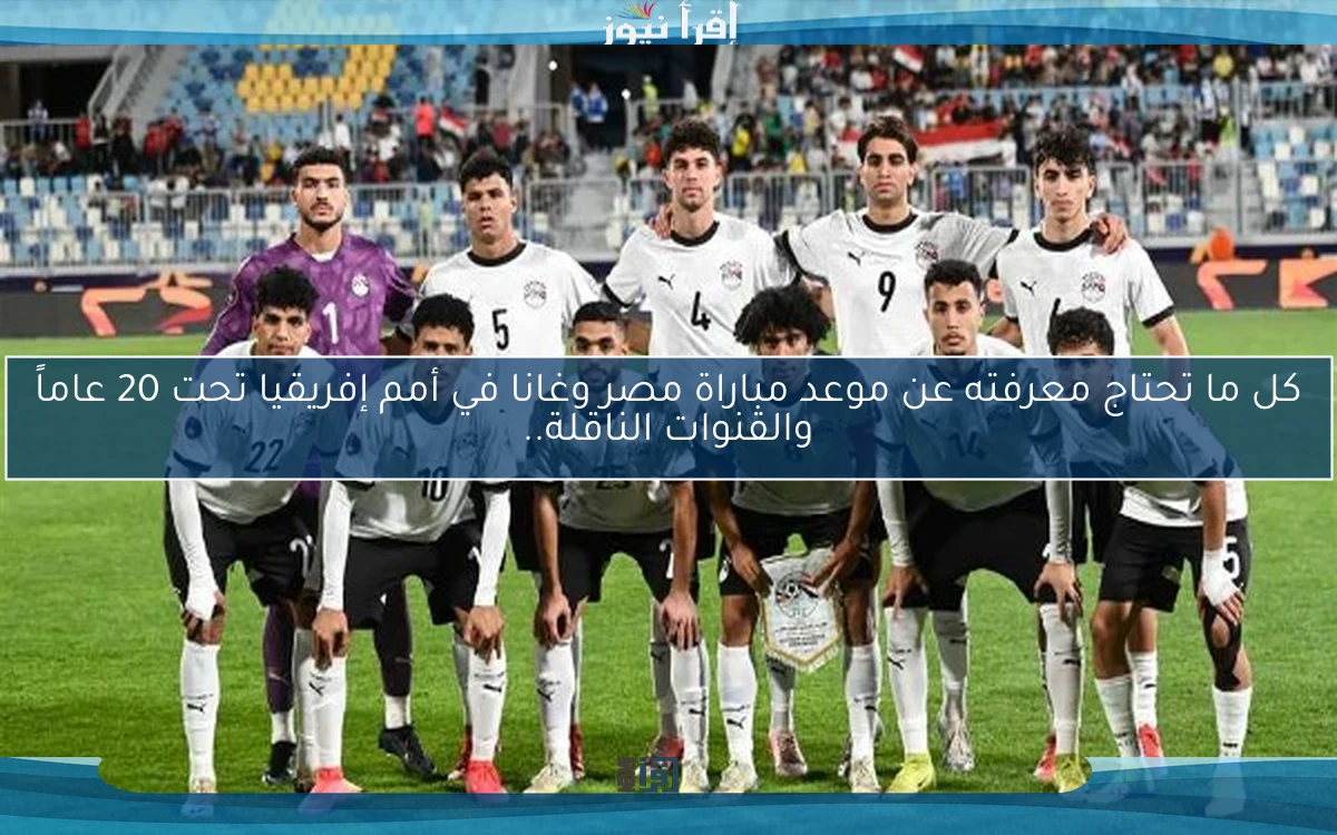 كل ما تحتاج معرفته عن موعد مباراة مصر وغانا في أمم إفريقيا تحت 20 عاماً والقنوات الناقلة..
