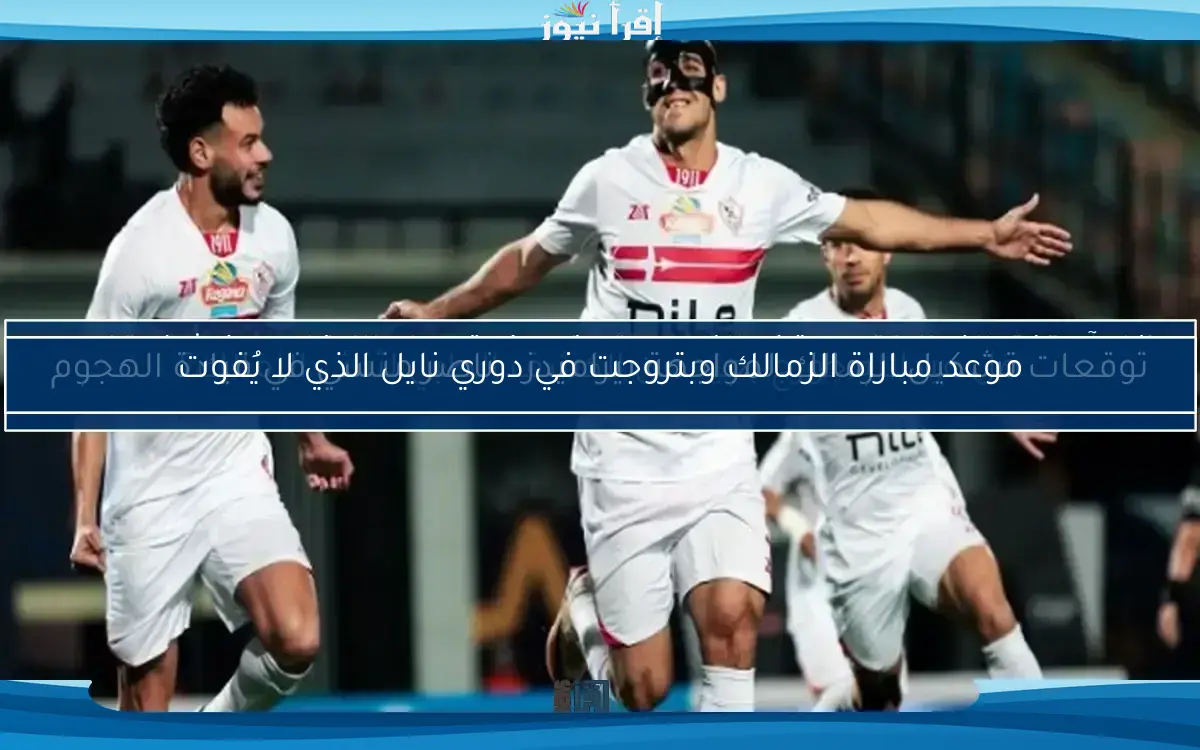 موعد مباراة الزمالك وبتروجت في دوري نايل الذي لا يُفوت