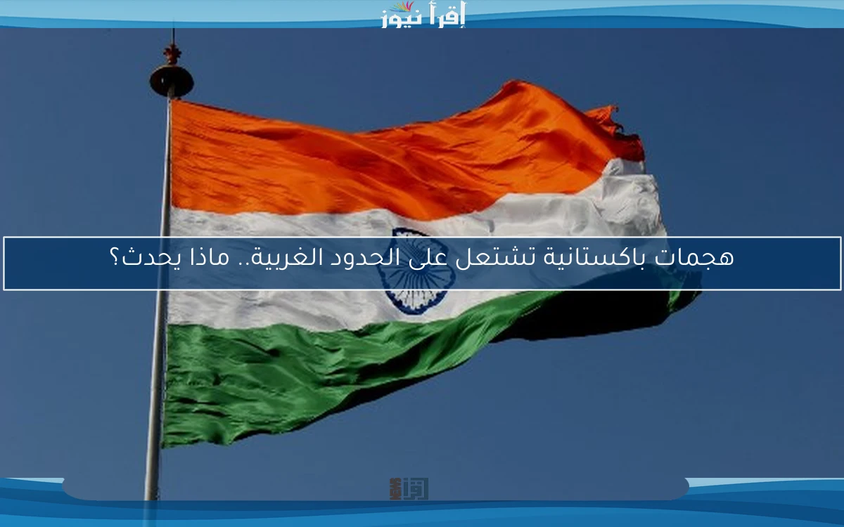 هجمات باكستانية تشتعل على الحدود الغربية.. ماذا يحدث؟