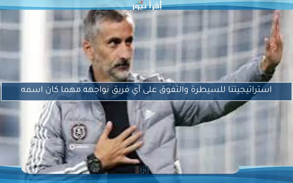 استراتيجيتنا للسيطرة والتفوق على أي فريق نواجهه مهما كان اسمه
