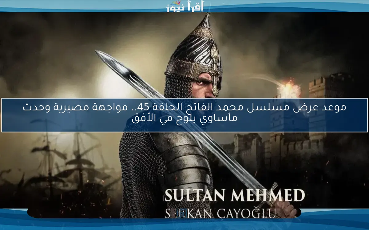 موعد عرض مسلسل محمد الفاتح الحلقة 45.. مواجهة مصيرية وحدث مأساوي يلوح في الأفق