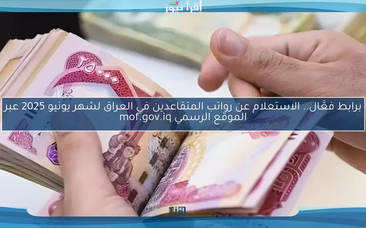برابط فعَّال.. الاستعلام عن رواتب المتقاعدين في العراق لشهر يونيو 2025 عبر الموقع الرسمي mof.gov.iq