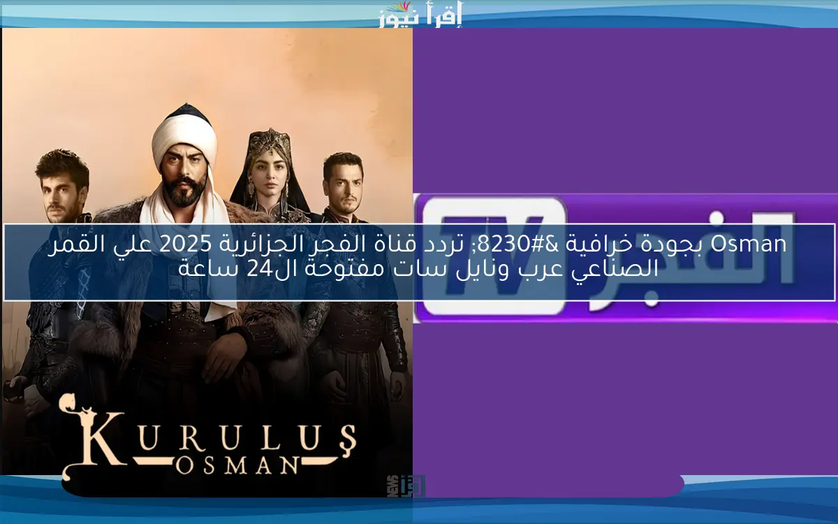 Osman بجودة خرافية … تردد قناة الفجر الجزائرية 2025 علي القمر الصناعي عرب ونايل سات مفتوحة ال24 ساعة