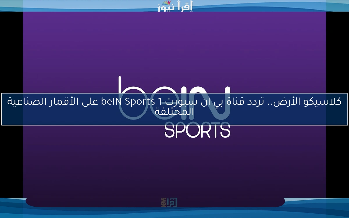 كلاسيكو الأرض.. تردد قناة بي ان سبورت 1 beIN Sports على الأقمار الصناعية المختلفة