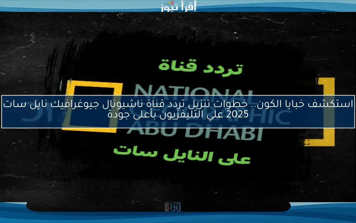 ‎استكشف خبايا الكون.. خطوات تنزيل تردد قناة ناشيونال جيوغرافيك نايل سات 2025 علي التليفزيون بأعلى جودة