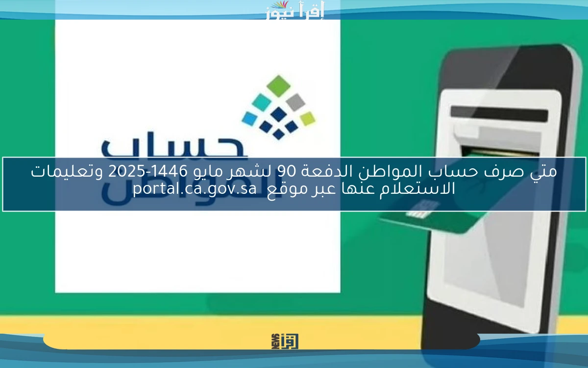 متي صرف حساب المواطن الدفعة 90 لشهر مايو 1446-2025 وتعليمات الاستعلام عنها عبر موقع  portal.ca.gov.sa