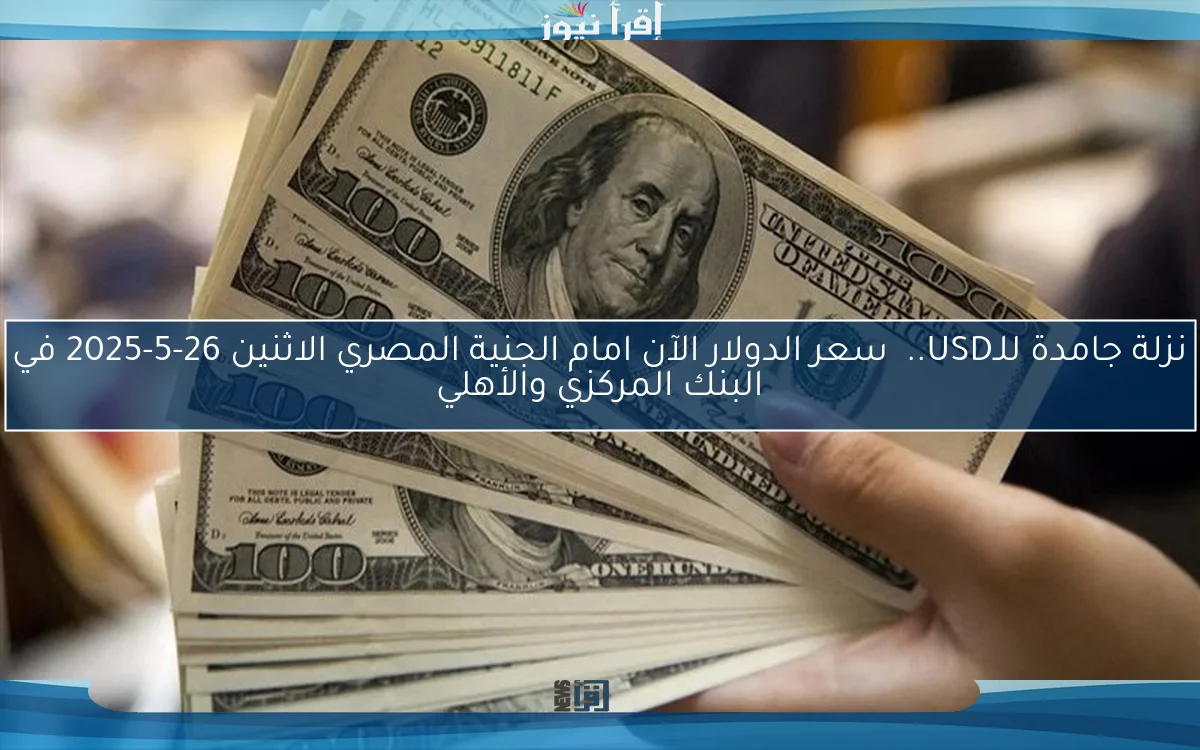 نزلة جامدة للـUSD..  سعر الدولار الآن امام الجنية المصري الاثنين 26-5-2025 في البنك المركزي والأهلي