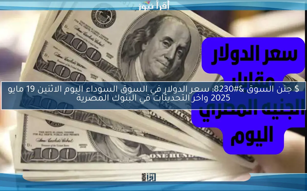 $ جنن السوق … سعر الدولار في السوق السوداء اليوم الاثنين 19 مايو 2025 واخر التحديثات في البنوك المصرية