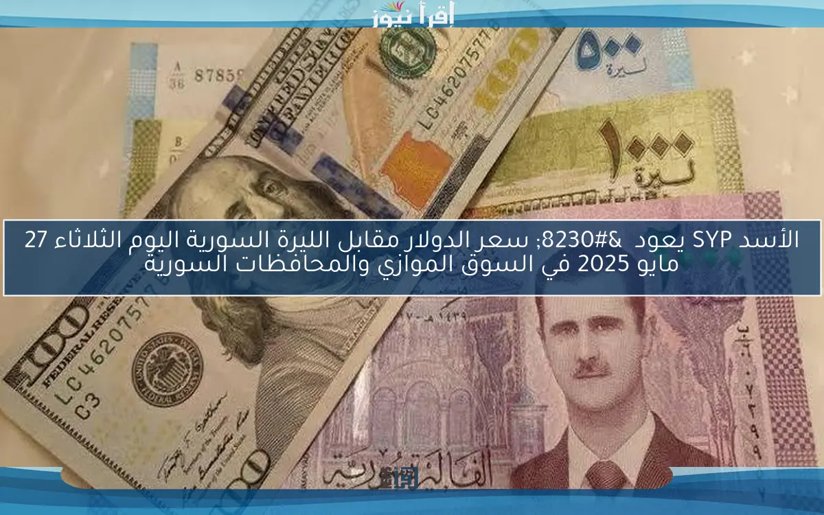 الأسد SYP يعود  … سعر الدولار مقابل الليرة السورية اليوم الثلاثاء 27 مايو 2025 في السوق الموازي والمحافظات السورية