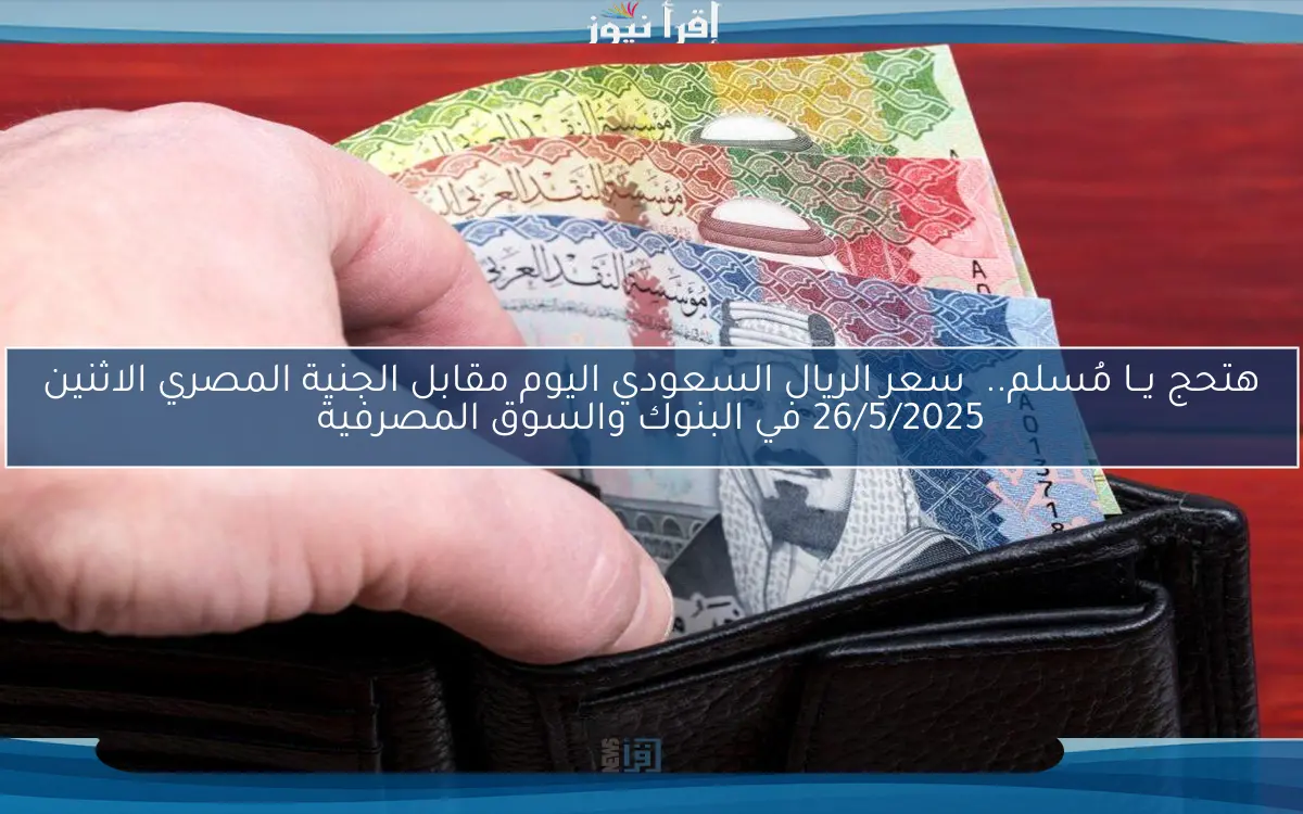 هتحج يــا مُسلم..  سعر الريال السعودي اليوم مقابل الجنية المصري الاثنين 26/5/2025 في البنوك والسوق المصرفية