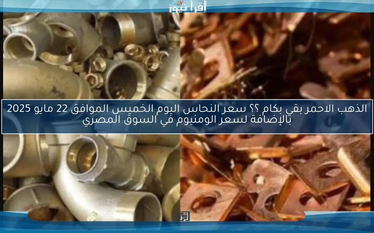 الذهب الاحمر بقي بكام ؟؟ سعر النحاس اليوم الخميس الموافق 22 مايو 2025 بالإضافة لسعر الومنيوم في السوق المصري
