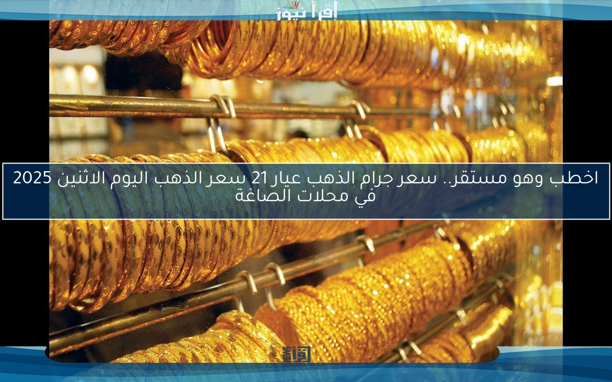 ‎اخطب وهو مستقر.. سعر جرام الذهب عيار 21 سعر الذهب اليوم الاثنين 2025 في محلات الصاغة