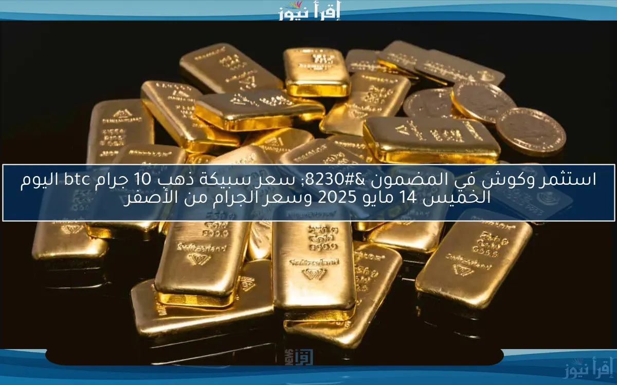 استثمر وكوش في المضمون … سعر سبيكة ذهب 10 جرام btc اليوم الخميس 14 مايو 2025 وسعر الجرام من الأصفر