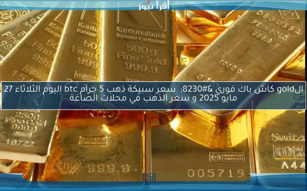 الgold كاش باك فوري …  سعر سبيكة ذهب 5 جرام btc اليوم الثلاثاء 27 مايو 2025 و سعر الذهب في محلات الصاغة