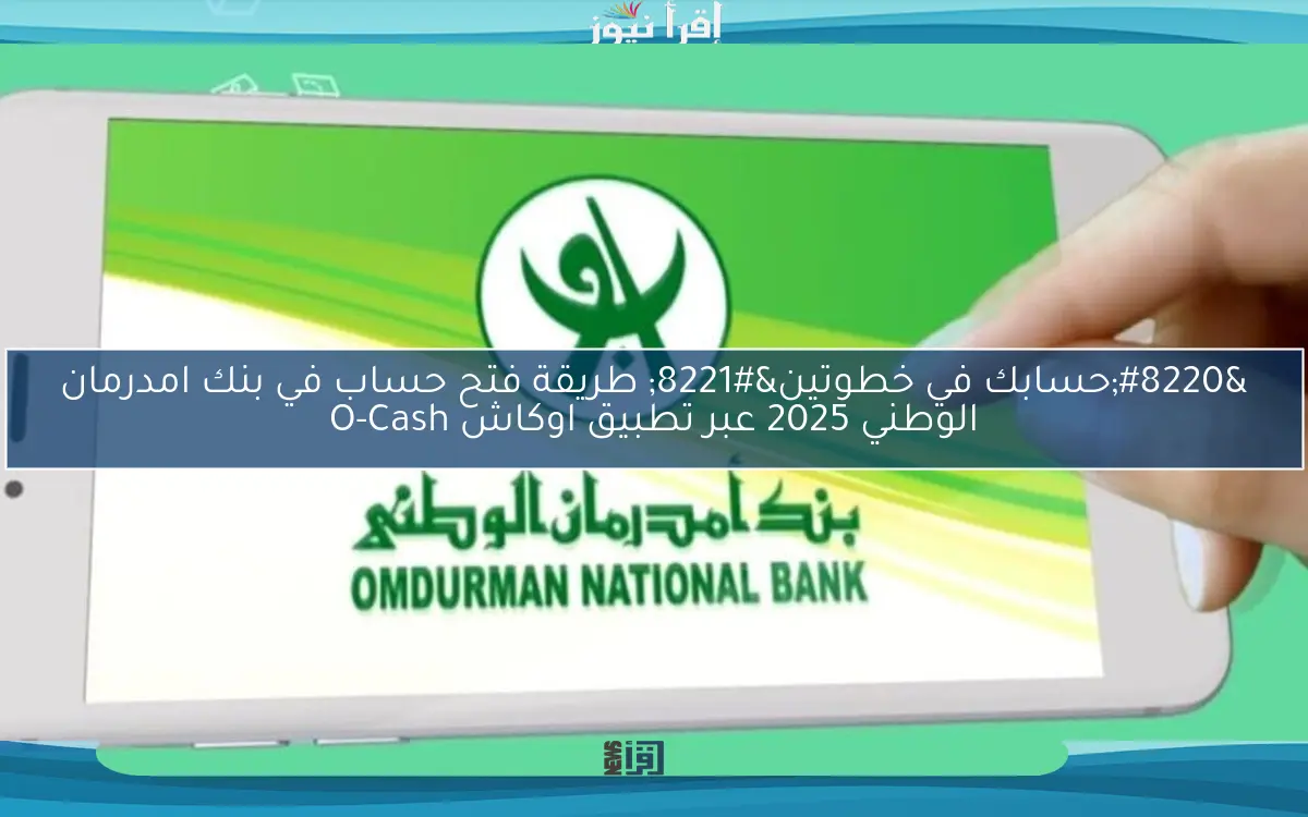 “حسابك في خطوتين” طريقة فتح حساب في بنك امدرمان الوطني 2025 عبر تطبيق اوكاش O-Cash