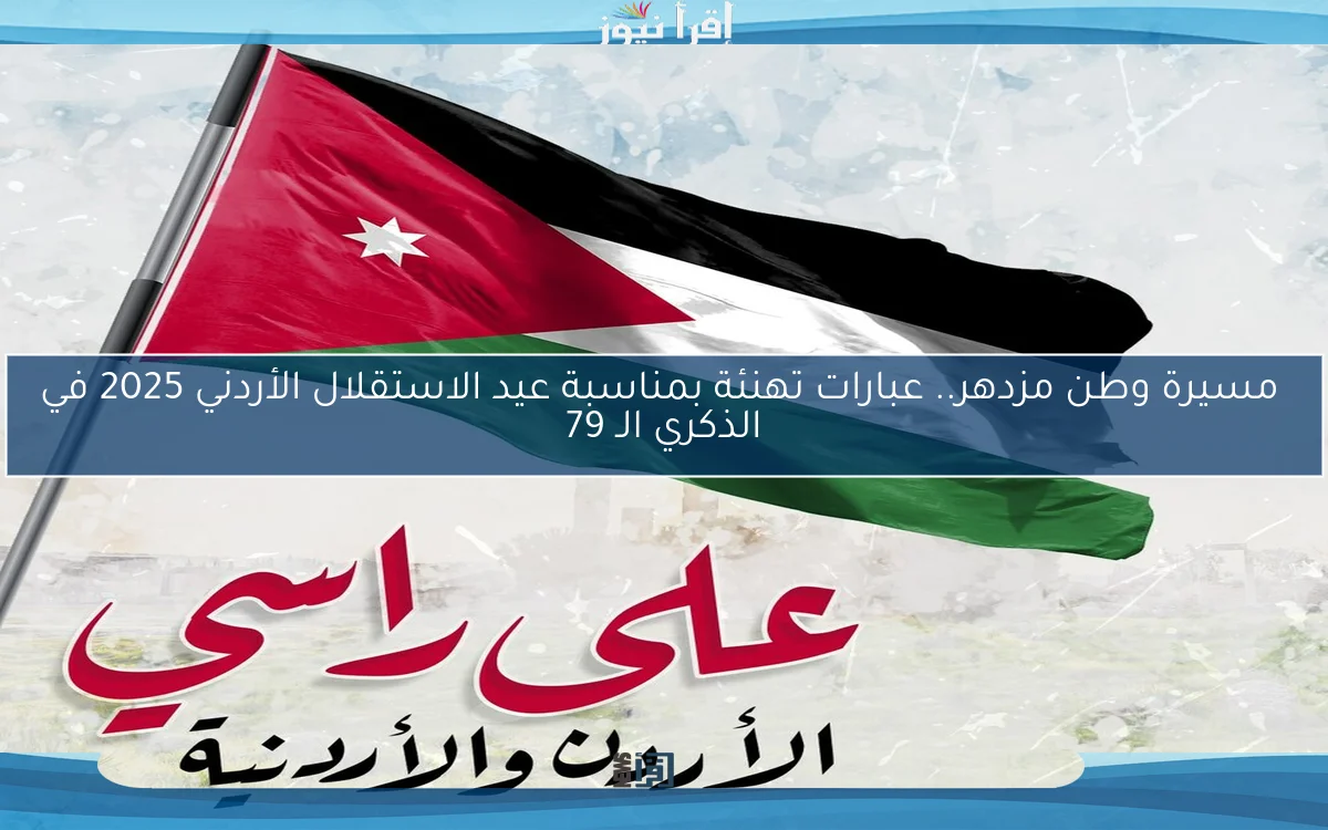  مسيرة وطن مزدهر.. عبارات تهنئة بمناسبة عيد الاستقلال الأردني 2025 في الذكري الـ 79