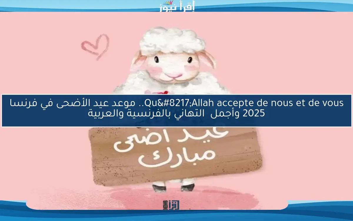 Qu’Allah accepte de nous et de vous.. موعد عيد الأضحى في فرنسا 2025 وأجمل  التهاني بالفرنسية والعربية