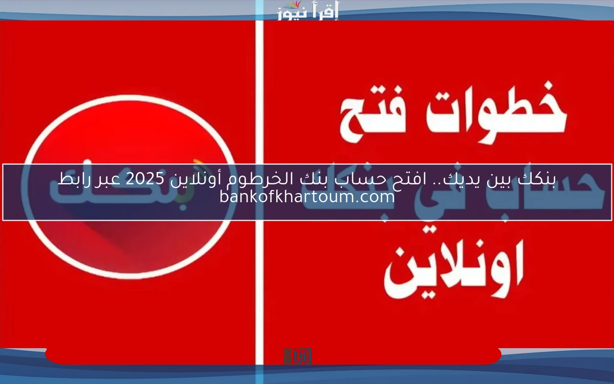 بنكك موجود .. كيفية فتح حساب بنك الخرطوم 2025 أونلاين للسودانيين بالداخل والخارج