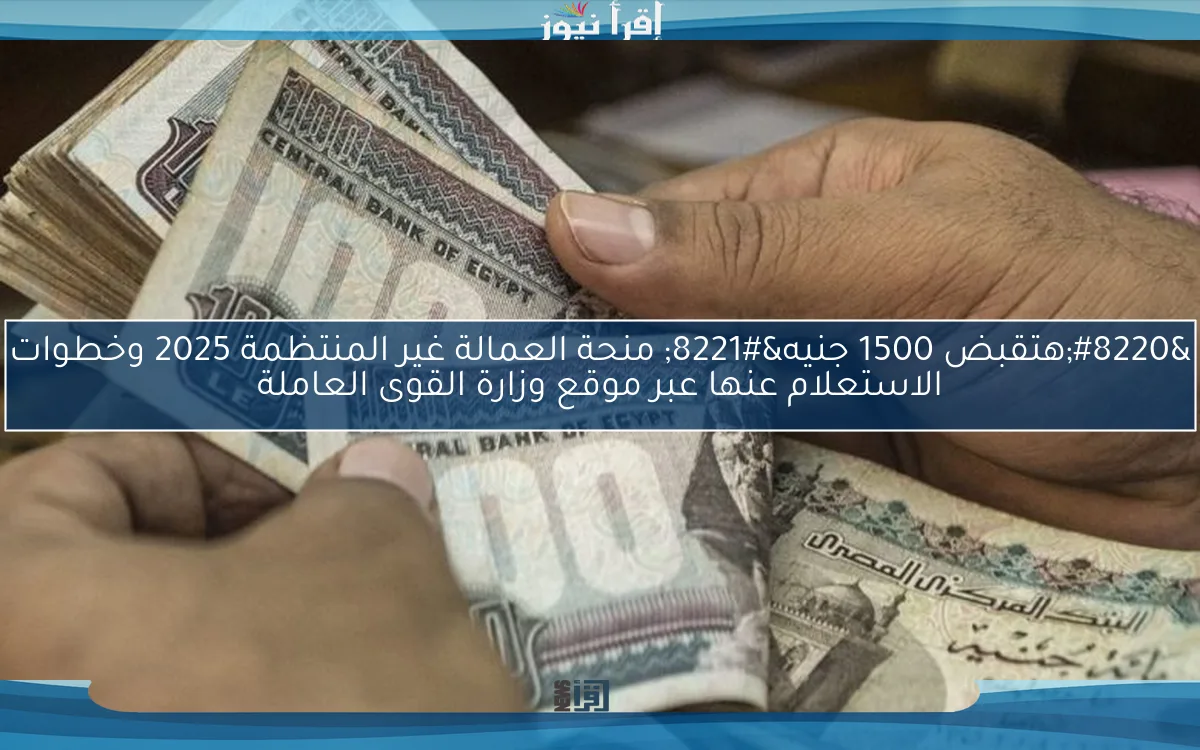 “هتقبض 1500 جنيه” منحة العمالة غير المنتظمة 2025 وخطوات الاستعلام عنها عبر موقع وزارة القوى العاملة