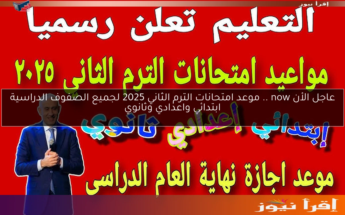 عاجل الأن now .. موعد امتحانات الترم الثاني 2025 لجميع الصفوف الدراسية ابتدائي واعدادي وثانوي