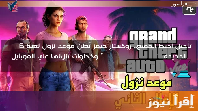 تأجيل احبط الجميع.. روكستار جيمز تُعلن موعد نزول لعبة gta 6 الجديدة  “Grand Theft Auto” وخطوات تنزيلها علي الموبايل