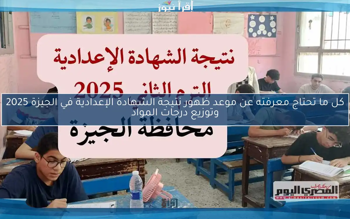 كل ما تحتاج معرفته عن موعد ظهور نتيجة الشهادة الإعدادية في الجيزة 2025 وتوزيع درجات المواد