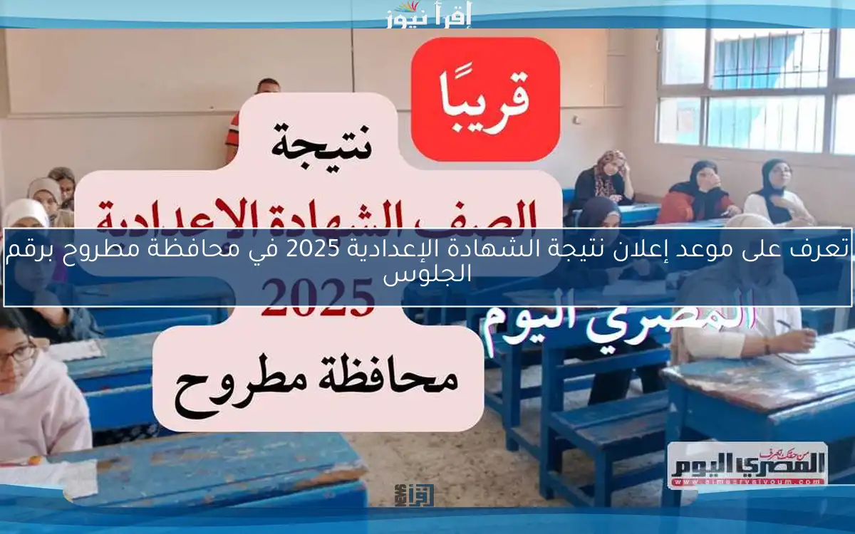 تعرف على موعد إعلان نتيجة الشهادة الإعدادية 2025 في محافظة مطروح برقم الجلوس