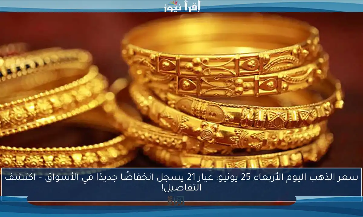 سعر الذهب اليوم الأربعاء 25 يونيو: عيار 21 يسجل انخفاضًا جديدًا في الأسواق – اكتشف التفاصيل!