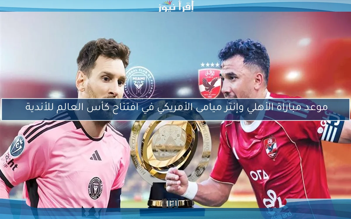موعد مباراة الأهلي وإنتر ميامى الأمريكي في افتتاح كأس العالم للأندية 