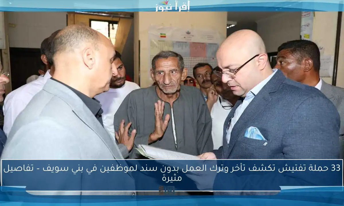 33 حملة تفتيش تكشف تأخر وترك العمل بدون سند لموظفين في بني سويف – تفاصيل مثيرة