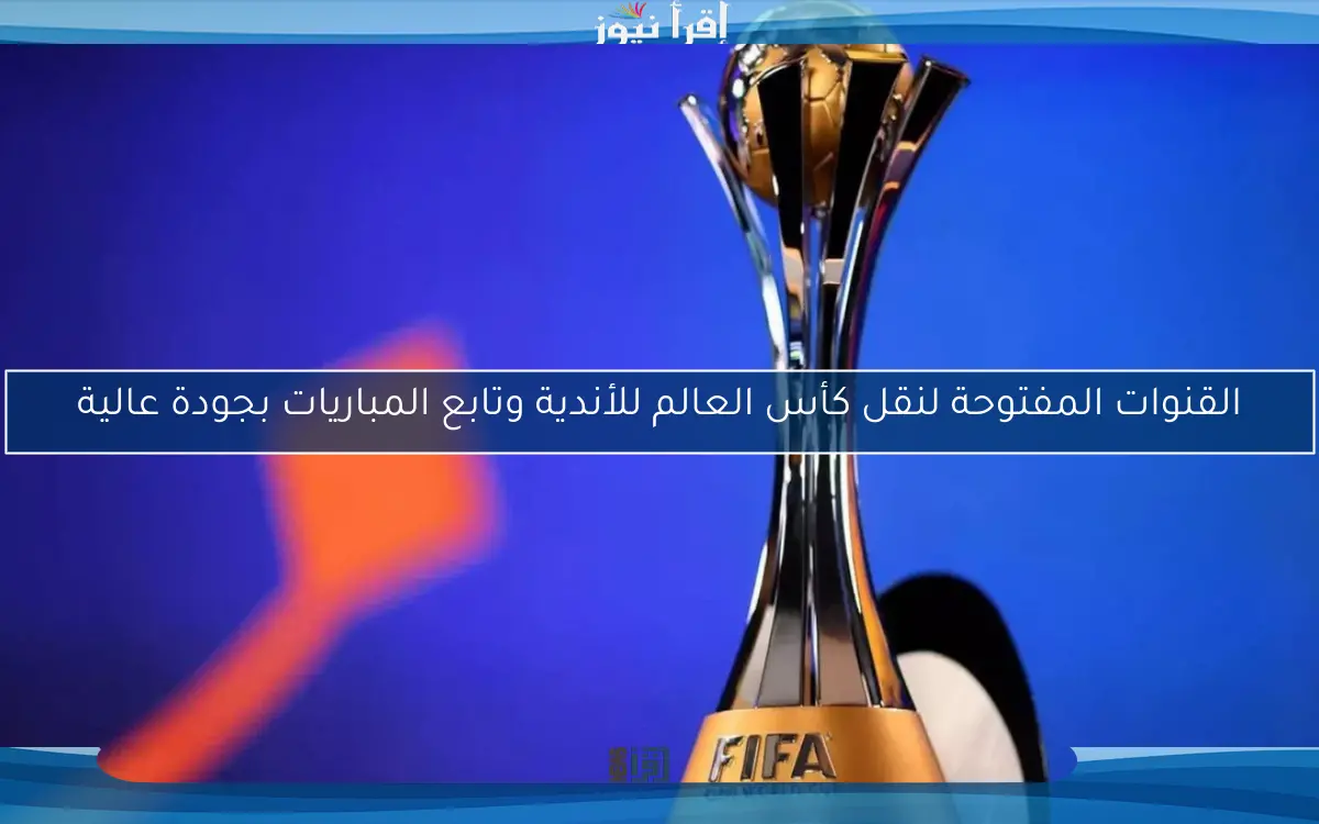 القنوات المفتوحة لنقل كأس العالم للأندية وتابع المباريات بجودة عالية