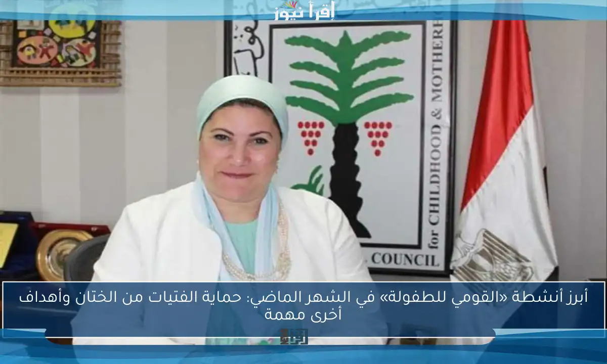 أبرز أنشطة «القومي للطفولة» في الشهر الماضي: حماية الفتيات من الختان وأهداف أخرى مهمة