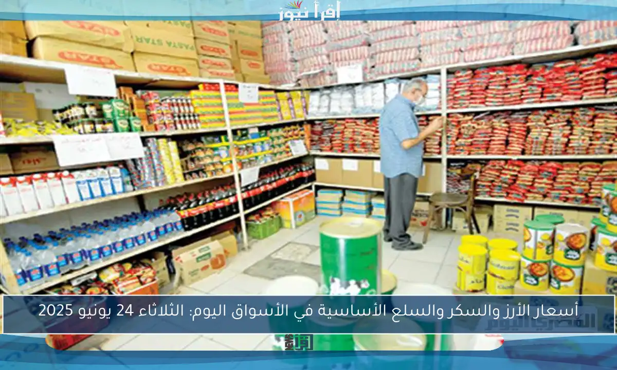 أسعار الأرز والسكر والسلع الأساسية في الأسواق اليوم: الثلاثاء 24 يونيو 2025