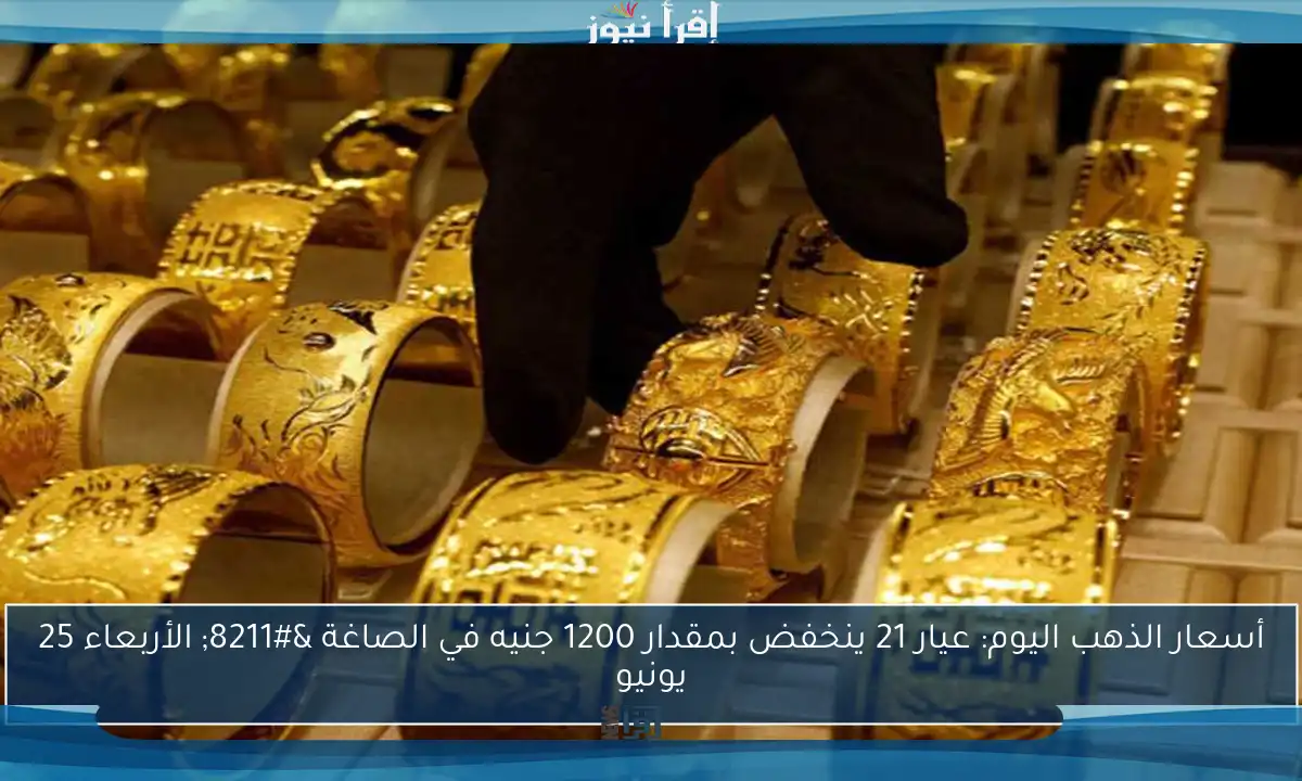 أسعار الذهب اليوم: عيار 21 ينخفض بمقدار 1200 جنيه في الصاغة – الأربعاء 25 يونيو