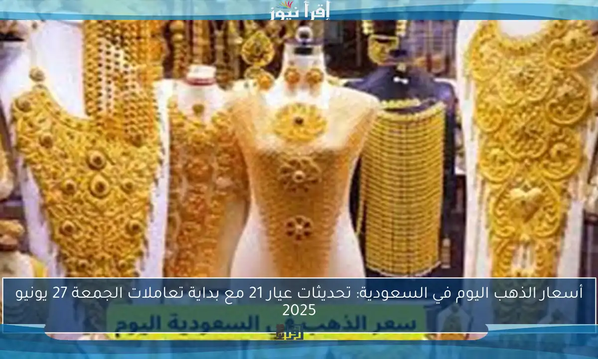 أسعار الذهب اليوم في السعودية: تحديثات عيار 21 مع بداية تعاملات الجمعة 27 يونيو 2025