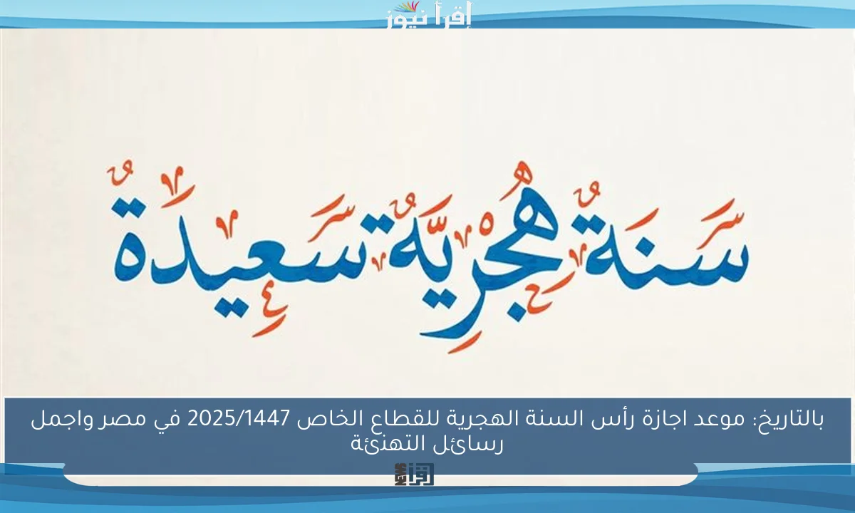 بالتاريخ: موعد اجازة رأس السنة الهجرية للقطاع الخاص 2025/1447 في مصر واجمل رسائل التهنئة