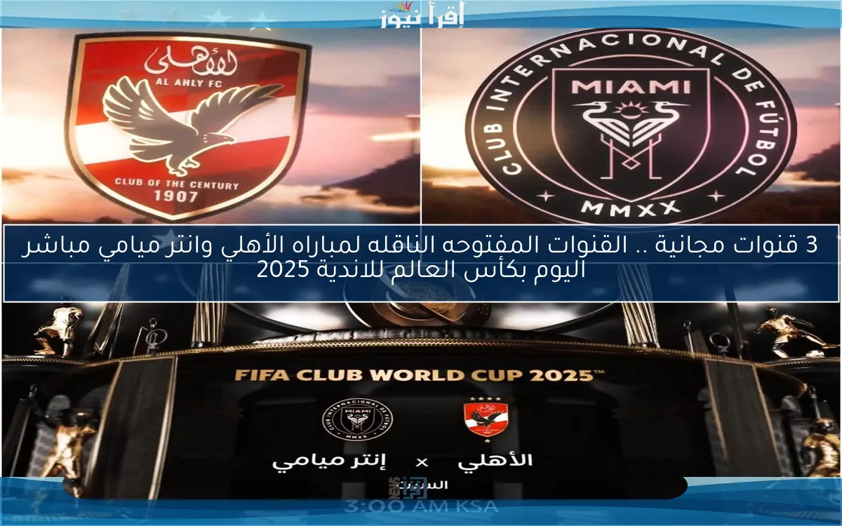 3 قنوات مجانية Opening .. القنوات المفتوحه الناقله لمباراه الأهلي وانتر ميامي مباشر اليوم بكأس العالم للاندية 2025