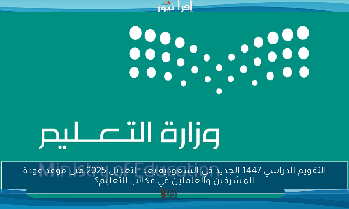 التقويم الدراسي 1447 الجديد في السعودية بعد التعديل 2025 متى موعد عودة المشرفين والعاملين في مكاتب التعليم؟