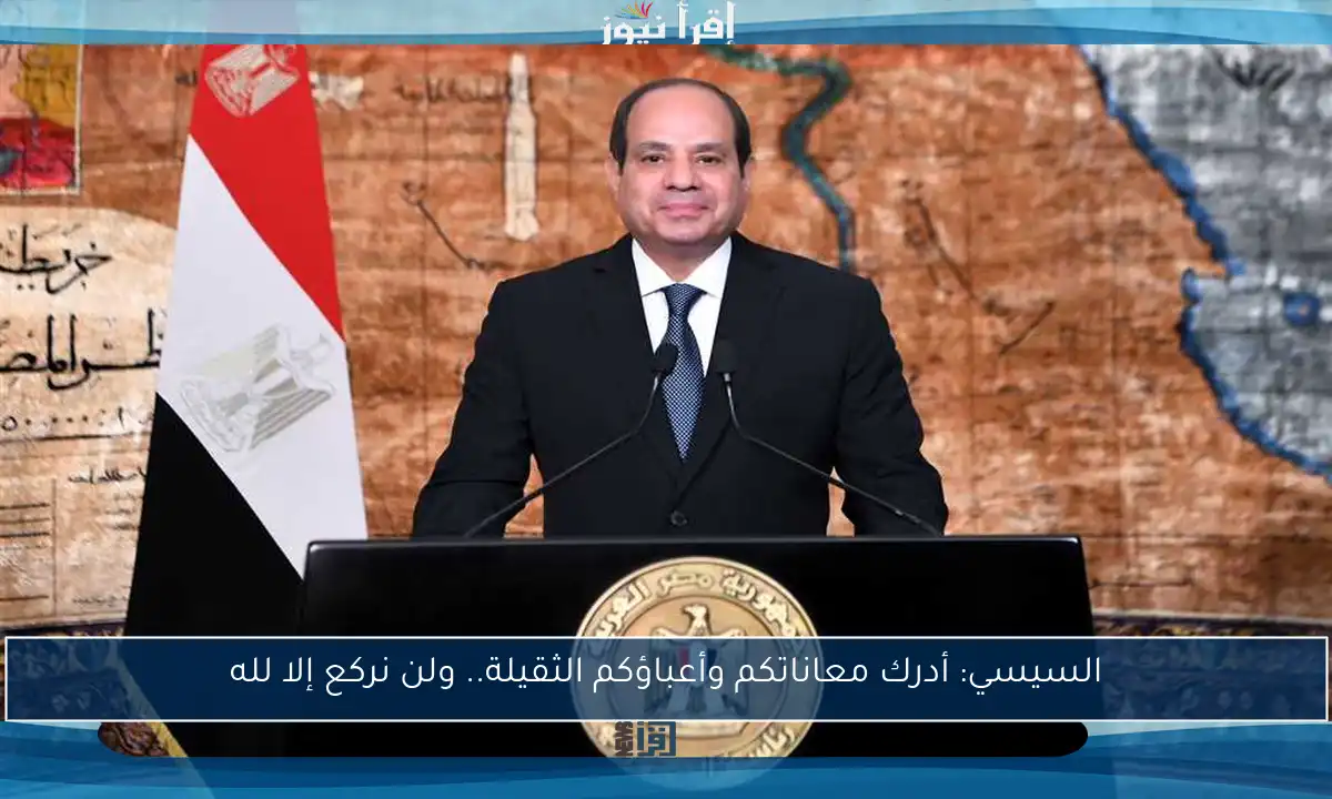 السيسي: أدرك معاناتكم وأعباؤكم الثقيلة.. ولن نركع إلا لله