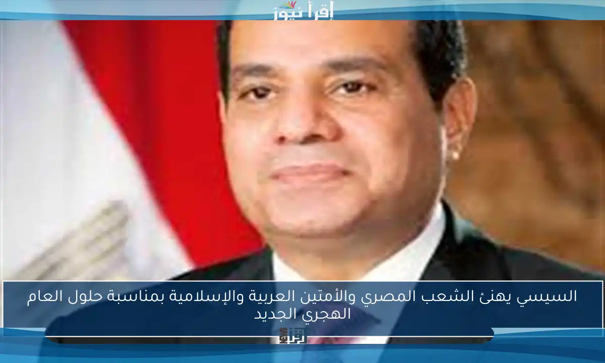 السيسي يهنئ الشعب المصري والأمتين العربية والإسلامية بمناسبة حلول العام الهجري الجديد