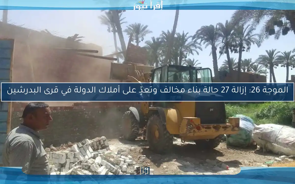 الموجة 26: إزالة 27 حالة بناء مخالف وتعدٍّ على أملاك الدولة في قرى البدرشين