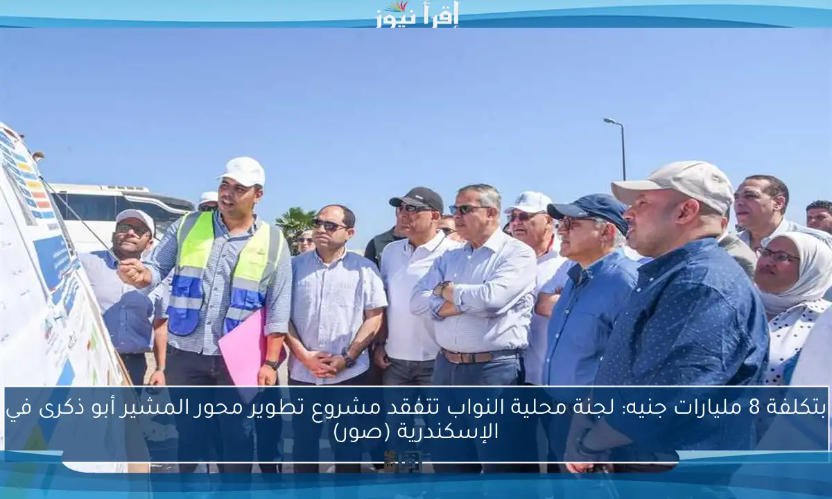 بتكلفة 8 مليارات جنيه: لجنة محلية النواب تتفقد مشروع تطوير محور المشير أبو ذكرى في الإسكندرية (صور)