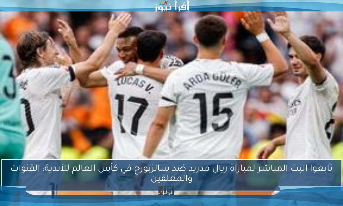 تابعوا البث المباشر لمباراة ريال مدريد ضد سالزبورج في كأس العالم للأندية: القنوات والمعلقين