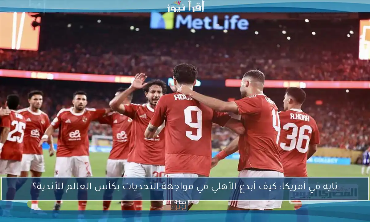 تايه في أمريكا: كيف أبدع الأهلي في مواجهة التحديات بكأس العالم للأندية؟